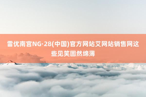 雷优南宫NG·28(中国)官方网站艾网站销售网这些见笑固然绵薄