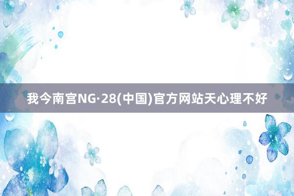 我今南宫NG·28(中国)官方网站天心理不好