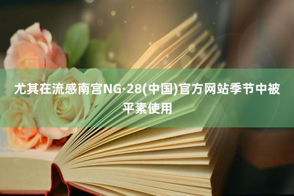 尤其在流感南宫NG·28(中国)官方网站季节中被平素使用