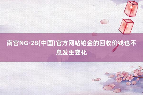 南宫NG·28(中国)官方网站铂金的回收价钱也不息发生变化