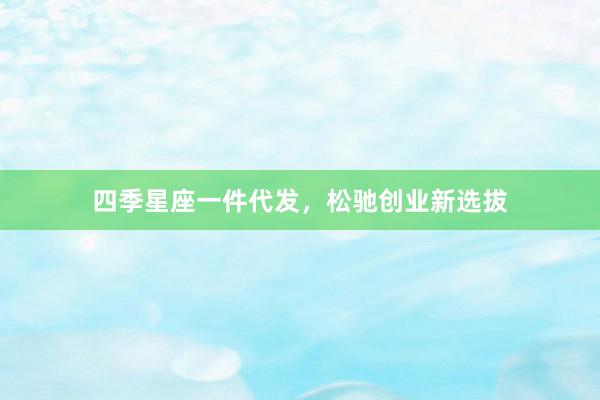 四季星座一件代发，松驰创业新选拔