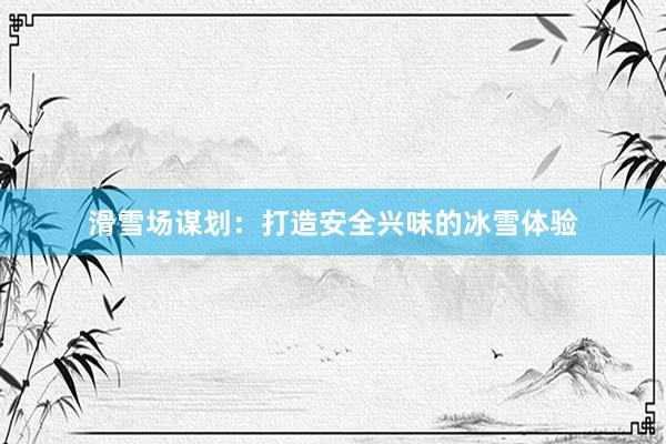 滑雪场谋划：打造安全兴味的冰雪体验