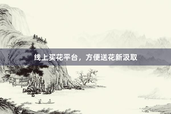 线上买花平台，方便送花新汲取
