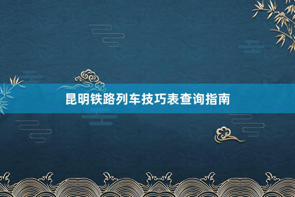 昆明铁路列车技巧表查询指南