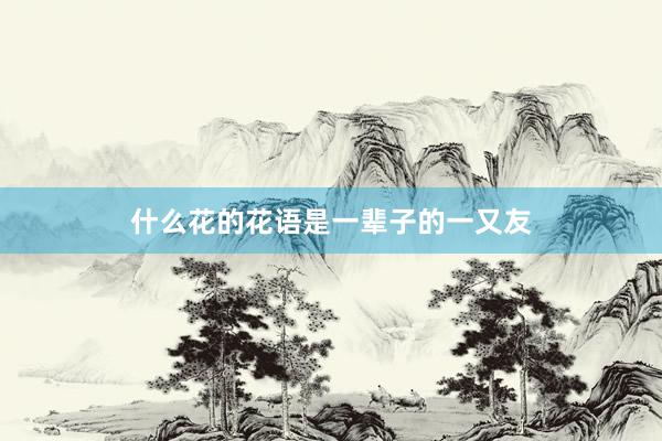 什么花的花语是一辈子的一又友