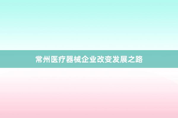 常州医疗器械企业改变发展之路