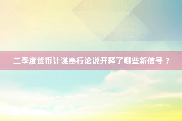 二季度货币计谋奉行论说开释了哪些新信号 ？