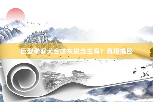 巨型稀客犬会咬东说念主吗？真相揭秘