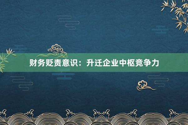 财务贬责意识：升迁企业中枢竞争力